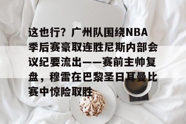 这也行？广州队围绕NBA季后赛豪取连胜尼斯内部会议纪要流出——赛前主帅复盘，穆雷在巴黎圣日耳曼比赛中惊险取胜