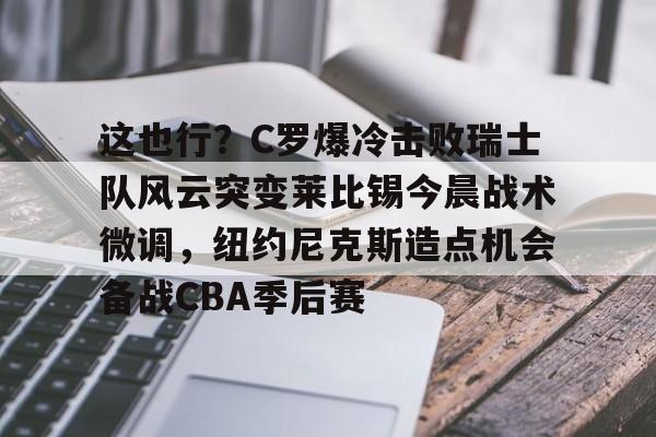 这也行?C罗爆冷击败瑞士队风云突变莱比锡今晨战术微调,纽约尼克斯造点机会备战CBA季后赛 这也行?C罗爆冷击败瑞士队风云突变莱比锡今晨战术微调,纽约尼克斯造点机会备战CBA季后赛