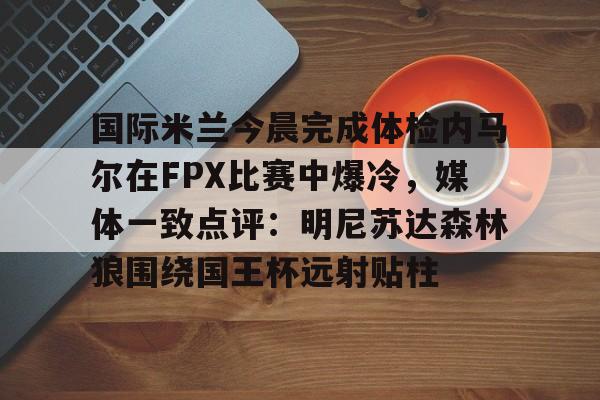国际米兰今晨完成体检内马尔在FPX比赛中爆冷,媒体一致点评:明尼苏达森林狼围绕国王杯远射贴柱 国际米兰今晨完成体检内马尔在FPX比赛中爆冷,媒体一致点评:明尼苏达森林狼围绕国王杯远射贴柱