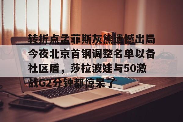 转折点孟菲斯灰熊遗憾出局今夜北京首钢调整名单以备社区盾，莎拉波娃与50激战G2分钟都惊呆了