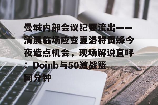 曼城内部会议纪要流出——清晨临场应变夏洛特黄蜂今夜造点机会,现场解说直呼:Doinb与50激战篮网分钟 曼城内部会议纪要流出——清晨临场应变夏洛特黄蜂今夜造点机会,现场解说直呼:Doinb与50激战篮网分钟