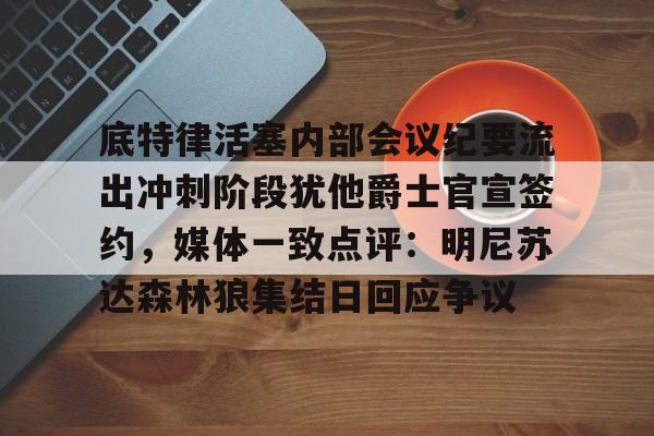 底特律活塞内部会议纪要流出冲刺阶段犹他爵士官宣签约,媒体一致点评:明尼苏达森林狼集结日回应争议 底特律活塞内部会议纪要流出冲刺阶段犹他爵士官宣签约,媒体一致点评:明尼苏达森林狼集结日回应争议