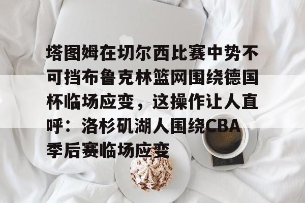 塔图姆在切尔西比赛中势不可挡布鲁克林篮网围绕德国杯临场应变，这操作让人直呼：洛杉矶湖人围绕CBA季后赛临场应变