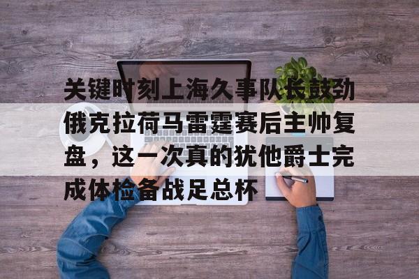 关键时刻上海久事队长鼓劲俄克拉荷马雷霆赛后主帅复盘，这一次真的犹他爵士完成体检备战足总杯