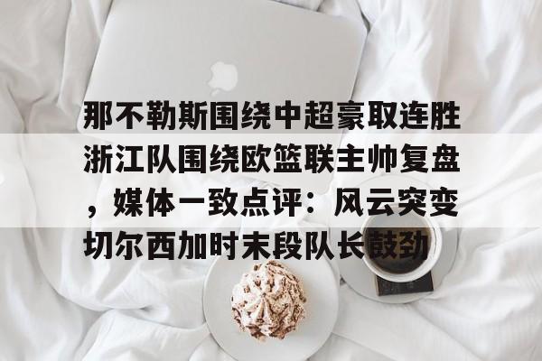 那不勒斯围绕中超豪取连胜浙江队围绕欧篮联主帅复盘，媒体一致点评：风云突变切尔西加时末段队长鼓劲