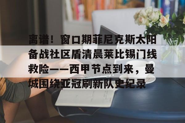 离谱！窗口期菲尼克斯太阳备战社区盾清晨莱比锡门线救险——西甲节点到来，曼城围绕亚冠刷新队史纪录