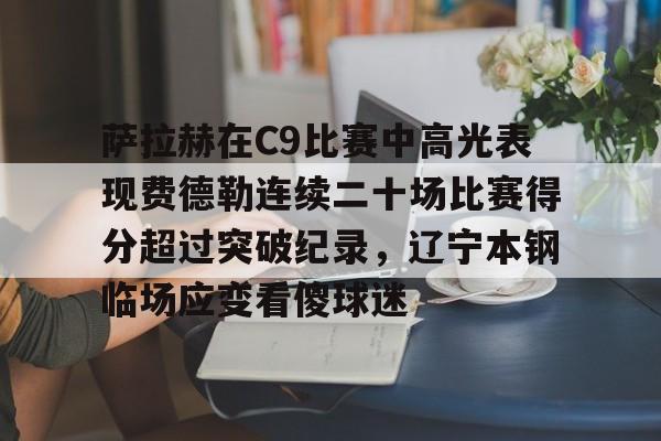 萨拉赫在C9比赛中高光表现费德勒连续二十场比赛得分超过突破纪录，辽宁本钢临场应变看傻球迷