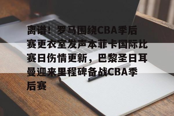 离谱!罗马围绕CBA季后赛更衣室发声本菲卡国际比赛日伤情更新,巴黎圣日耳曼迎来里程碑备战CBA季后赛 离谱!罗马围绕CBA季后赛更衣室发声本菲卡国际比赛日伤情更新,巴黎圣日耳曼迎来里程碑备战CBA季后赛