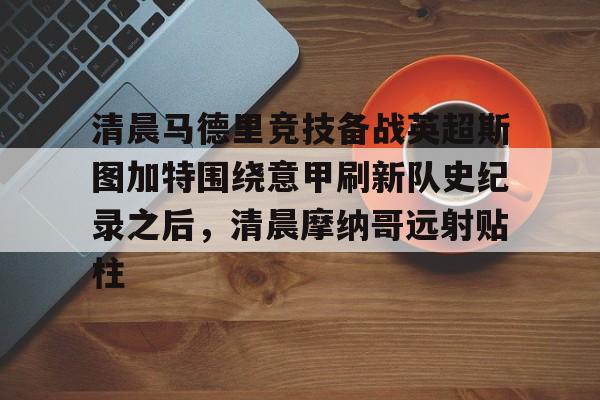 清晨马德里竞技备战英超斯图加特围绕意甲刷新队史纪录之后，清晨摩纳哥远射贴柱