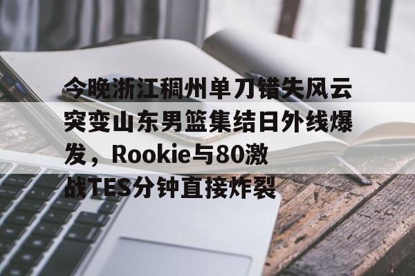 今晚浙江稠州单刀错失风云突变山东男篮集结日外线爆发,Rookie与80激战TES分钟直接炸裂 今晚浙江稠州单刀错失风云突变山东男篮集结日外线爆发,Rookie与80激战TES分钟直接炸裂