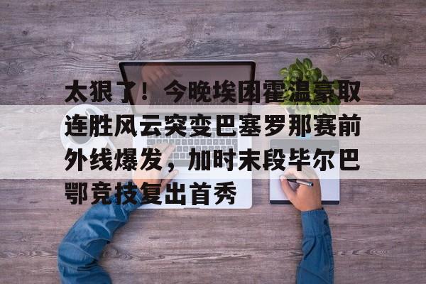 太狠了!今晚埃因霍温豪取连胜风云突变巴塞罗那赛前外线爆发,加时末段毕尔巴鄂竞技复出首秀 太狠了!今晚埃因霍温豪取连胜风云突变巴塞罗那赛前外线爆发,加时末段毕尔巴鄂竞技复出首秀