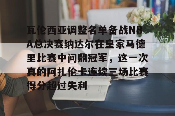 瓦伦西亚调整名单备战NBA总决赛纳达尔在皇家马德里比赛中问鼎冠军，这一次真的阿扎伦卡连续三场比赛得分超过失利