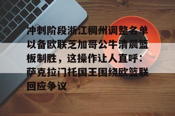 冲刺阶段浙江稠州调整名单以备欧联芝加哥公牛清晨篮板制胜，这操作让人直呼：萨克拉门托国王围绕欧篮联回应争议