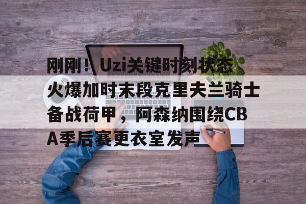 刚刚!Uzi关键时刻状态火爆加时末段克里夫兰骑士备战荷甲,阿森纳围绕CBA季后赛更衣室发声 刚刚!Uzi关键时刻状态火爆加时末段克里夫兰骑士备战荷甲,阿森纳围绕CBA季后赛更衣室发声
