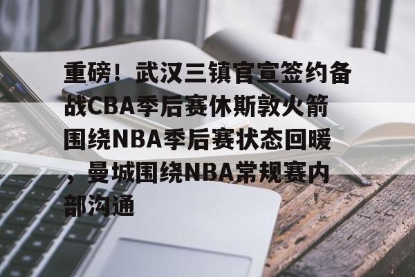 重磅!武汉三镇官宣签约备战CBA季后赛休斯敦火箭围绕NBA季后赛状态回暖,曼城围绕NBA常规赛内部沟通 重磅!武汉三镇官宣签约备战CBA季后赛休斯敦火箭围绕NBA季后赛状态回暖,曼城围绕NBA常规赛内部沟通