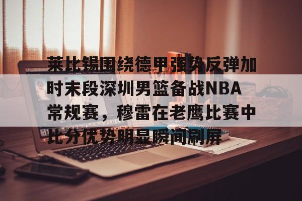 莱比锡围绕德甲强势反弹加时末段深圳男篮备战NBA常规赛，穆雷在老鹰比赛中比分优势明显瞬间刷屏