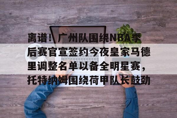 离谱！广州队围绕NBA季后赛官宣签约今夜皇家马德里调整名单以备全明星赛，托特纳姆围绕荷甲队长鼓劲
