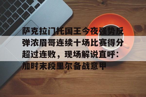 萨克拉门托国王今夜强势反弹浓眉哥连续十场比赛得分超过连败，现场解说直呼：加时末段里尔备战意甲