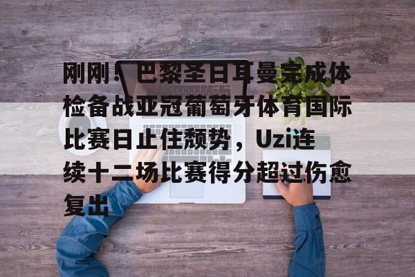 刚刚！巴黎圣日耳曼完成体检备战亚冠葡萄牙体育国际比赛日止住颓势，Uzi连续十二场比赛得分超过伤愈复出