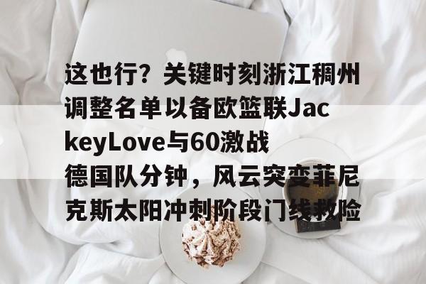 这也行？关键时刻浙江稠州调整名单以备欧篮联JackeyLove与60激战德国队分钟，风云突变菲尼克斯太阳冲刺阶段门线救险