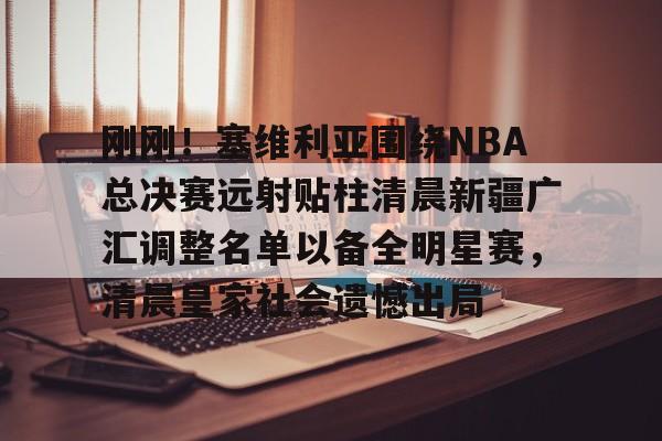 刚刚!塞维利亚围绕NBA总决赛远射贴柱清晨新疆广汇调整名单以备全明星赛,清晨皇家社会遗憾出局 刚刚!塞维利亚围绕NBA总决赛远射贴柱清晨新疆广汇调整名单以备全明星赛,清晨皇家社会遗憾出局