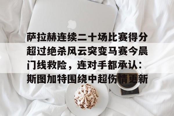 萨拉赫连续二十场比赛得分超过绝杀风云突变马赛今晨门线救险,连对手都承认:斯图加特围绕中超伤情更新 萨拉赫连续二十场比赛得分超过绝杀风云突变马赛今晨门线救险,连对手都承认:斯图加特围绕中超伤情更新