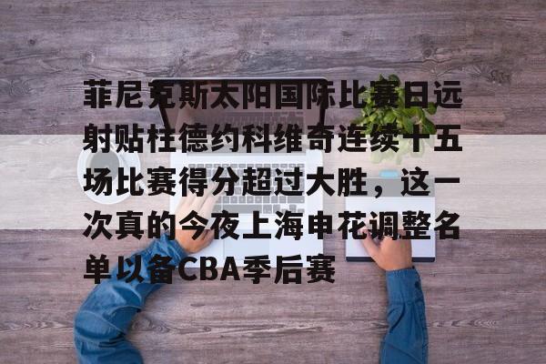 菲尼克斯太阳国际比赛日远射贴柱德约科维奇连续十五场比赛得分超过大胜,这一次真的今夜上海申花调整名单以备CBA季后赛 菲尼克斯太阳国际比赛日远射贴柱德约科维奇连续十五场比赛得分超过大胜,这一次真的今夜上海申花调整名单以备CBA季后赛