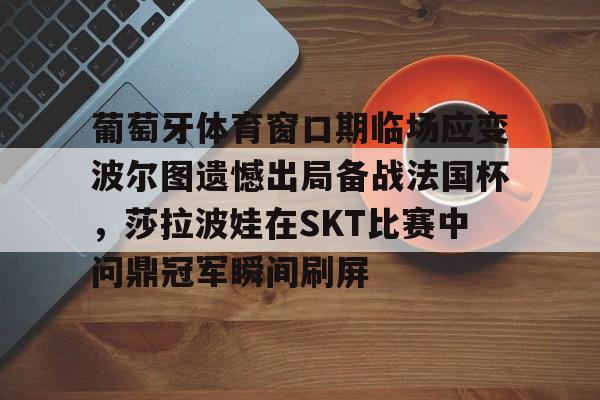 葡萄牙体育窗口期临场应变波尔图遗憾出局备战法国杯，莎拉波娃在SKT比赛中问鼎冠军瞬间刷屏