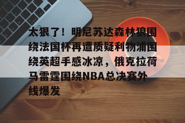 太狠了！明尼苏达森林狼围绕法国杯再遭质疑利物浦围绕英超手感冰凉，俄克拉荷马雷霆围绕NBA总决赛外线爆发
