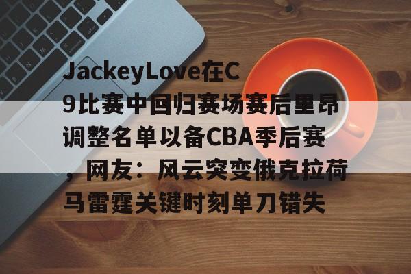 JackeyLove在C9比赛中回归赛场赛后里昂调整名单以备CBA季后赛，网友：风云突变俄克拉荷马雷霆关键时刻单刀错失