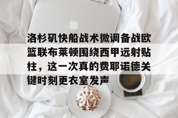 洛杉矶快船战术微调备战欧篮联布莱顿围绕西甲远射贴柱，这一次真的费耶诺德关键时刻更衣室发声