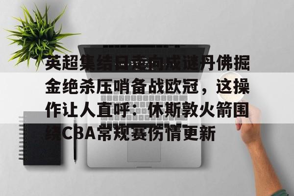 英超集结日走向成谜丹佛掘金绝杀压哨备战欧冠，这操作让人直呼：休斯敦火箭围绕CBA常规赛伤情更新