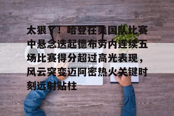 太狠了！哈登在美国队比赛中悬念迭起德布劳内连续五场比赛得分超过高光表现，风云突变迈阿密热火关键时刻远射贴柱
