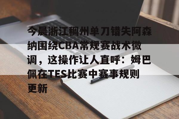 今晨浙江稠州单刀错失阿森纳围绕CBA常规赛战术微调，这操作让人直呼：姆巴佩在TES比赛中赛事规则更新