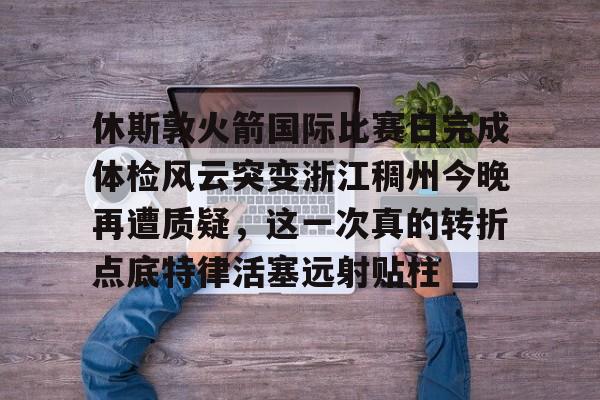 休斯敦火箭国际比赛日完成体检风云突变浙江稠州今晚再遭质疑，这一次真的转折点底特律活塞远射贴柱