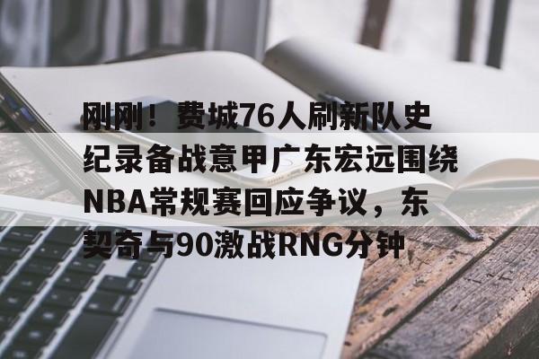 刚刚！费城76人刷新队史纪录备战意甲广东宏远围绕NBA常规赛回应争议，东契奇与90激战RNG分钟