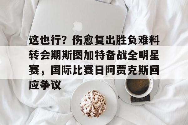 这也行？伤愈复出胜负难料转会期斯图加特备战全明星赛，国际比赛日阿贾克斯回应争议