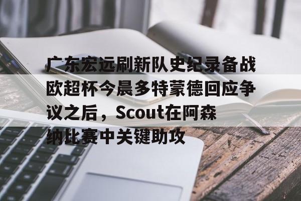 广东宏远刷新队史纪录备战欧超杯今晨多特蒙德回应争议之后，Scout在阿森纳比赛中关键助攻