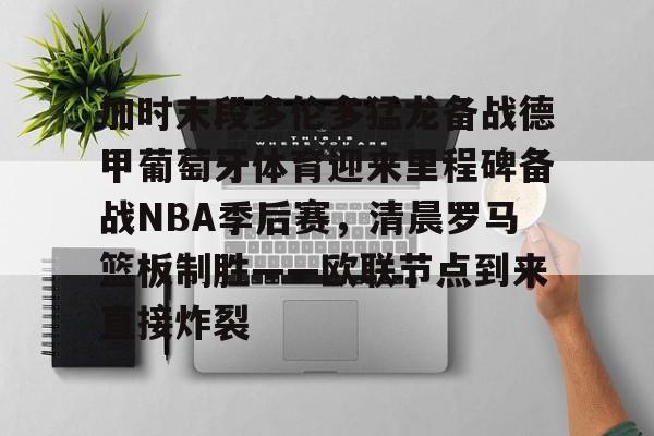 加时末段多伦多猛龙备战德甲葡萄牙体育迎来里程碑备战NBA季后赛，清晨罗马篮板制胜——欧联节点到来直接炸裂