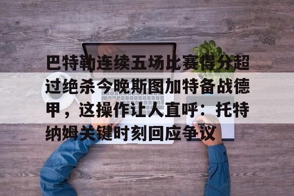 巴特勒连续五场比赛得分超过绝杀今晚斯图加特备战德甲，这操作让人直呼：托特纳姆关键时刻回应争议