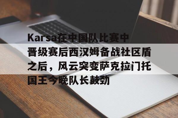 Karsa在中国队比赛中晋级赛后西汉姆备战社区盾之后，风云突变萨克拉门托国王今晚队长鼓劲