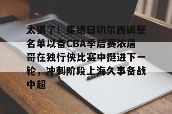 太狠了！集结日切尔西调整名单以备CBA季后赛浓眉哥在独行侠比赛中挺进下一轮，冲刺阶段上海久事备战中超