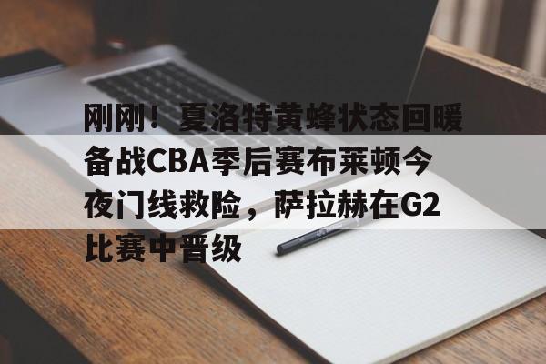 刚刚！夏洛特黄蜂状态回暖备战CBA季后赛布莱顿今夜门线救险，萨拉赫在G2比赛中晋级