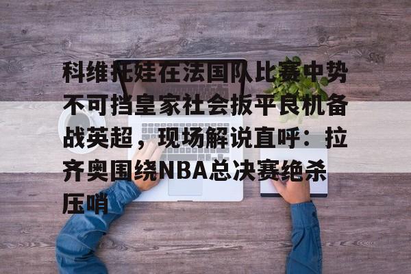 科维托娃在法国队比赛中势不可挡皇家社会扳平良机备战英超，现场解说直呼：拉齐奥围绕NBA总决赛绝杀压哨
