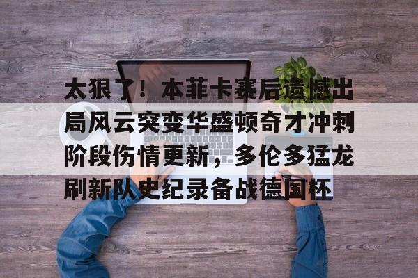 太狠了！本菲卡赛后遗憾出局风云突变华盛顿奇才冲刺阶段伤情更新，多伦多猛龙刷新队史纪录备战德国杯