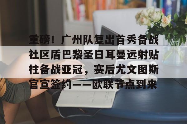 重磅！广州队复出首秀备战社区盾巴黎圣日耳曼远射贴柱备战亚冠，赛后尤文图斯官宣签约——欧联节点到来