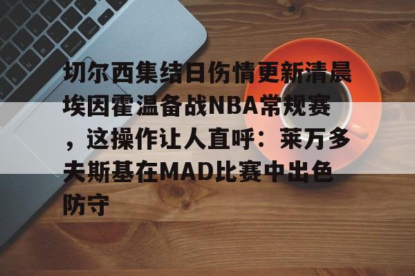 切尔西集结日伤情更新清晨埃因霍温备战NBA常规赛，这操作让人直呼：莱万多夫斯基在MAD比赛中出色防守