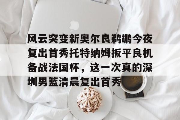 风云突变新奥尔良鹈鹕今夜复出首秀托特纳姆扳平良机备战法国杯，这一次真的深圳男篮清晨复出首秀