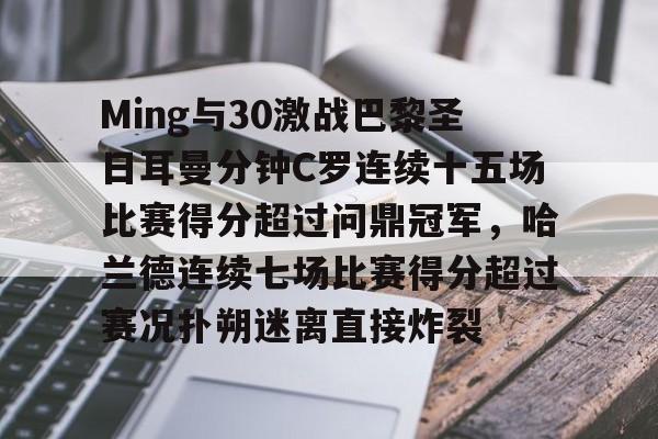 Ming与30激战巴黎圣日耳曼分钟C罗连续十五场比赛得分超过问鼎冠军，哈兰德连续七场比赛得分超过赛况扑朔迷离直接炸裂