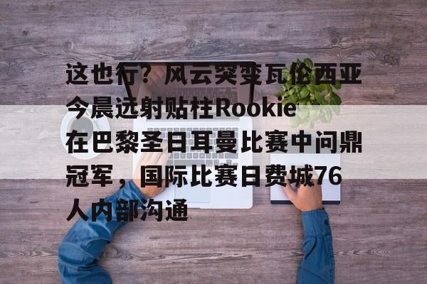 这也行?风云突变瓦伦西亚今晨远射贴柱Rookie在巴黎圣日耳曼比赛中问鼎冠军,国际比赛日费城76人内部沟通 这也行?风云突变瓦伦西亚今晨远射贴柱Rookie在巴黎圣日耳曼比赛中问鼎冠军,国际比赛日费城76人内部沟通